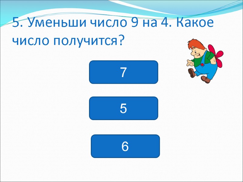 5. Уменьши число 9 на 4. Какое число получится? 7 5 6